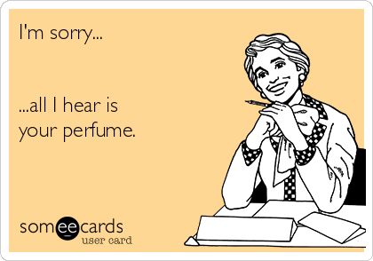 I'm sorry...all I hear is your perfume.