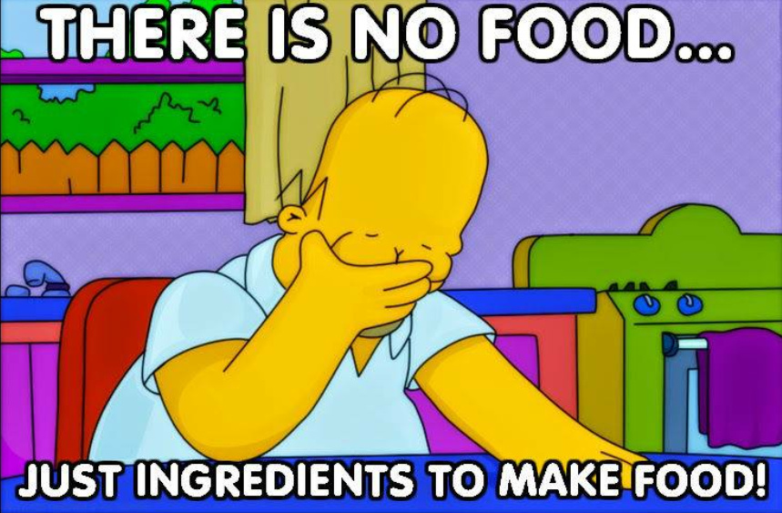 There is no food. Only ingredients to make food! -Homer Simpson